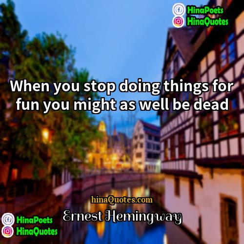 Ernest Hemingway Quotes | When you stop doing things for fun